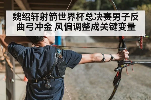 魏绍轩射箭世界杯总决赛男子反曲弓冲金 风偏调整成关键变量