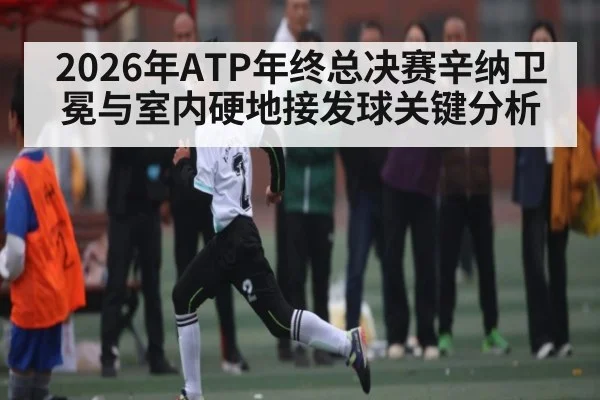 2026年ATP年终总决赛辛纳卫冕与室内硬地接发球关键分析