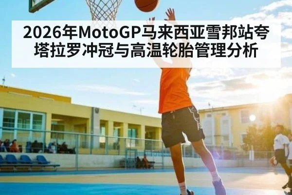 2026年MotoGP马来西亚雪邦站夸塔拉罗冲冠与高温轮胎管理分析