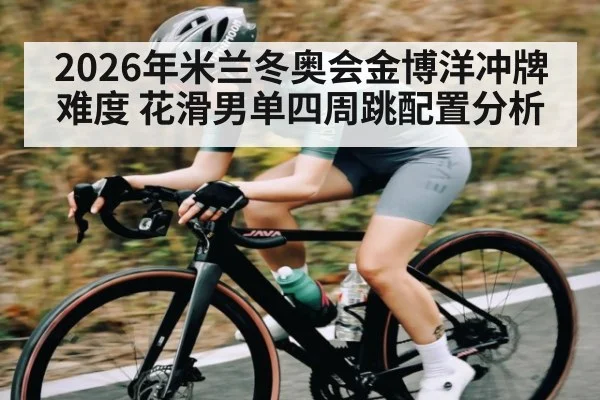 2026年米兰冬奥会金博洋冲牌难度 花滑男单四周跳配置分析